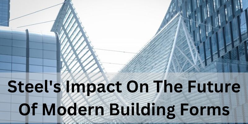 Steel’s Impact On The Future Of Modern Building Forms