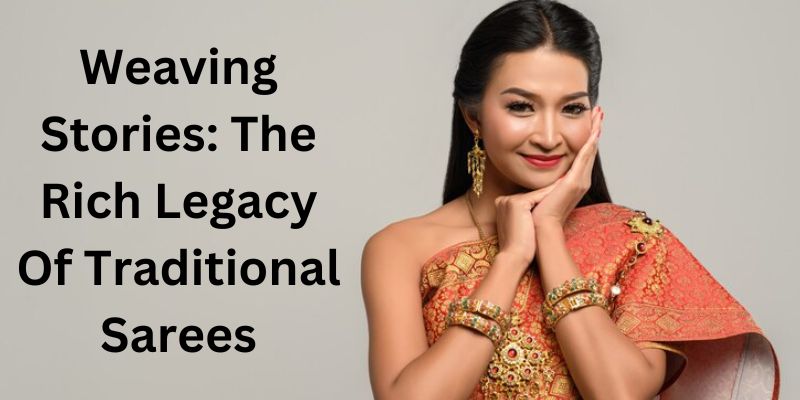Weaving Stories: The Rich Legacy Of Traditional Sarees