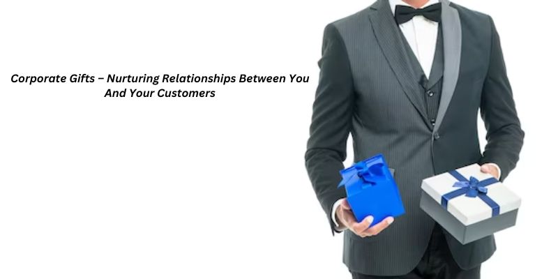 Corporate Gifts – Nurturing Relationships Between You And Your Customers